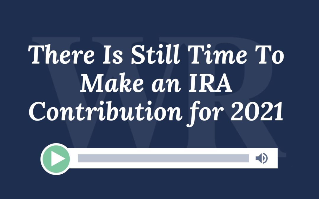There Is Still Time To Make an IRA Contribution for 2021